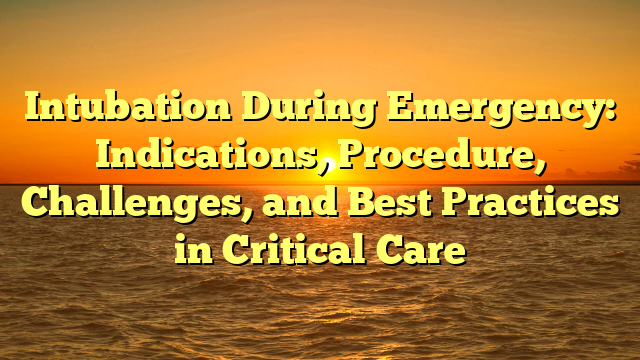 Intubation During Emergency: Indications, Procedure, Challenges, and Best Practices in Critical Care